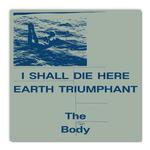 THE BODY - I SHALL DIE HERE / EARTH TRIUMPHANT (WHITE VINYL)